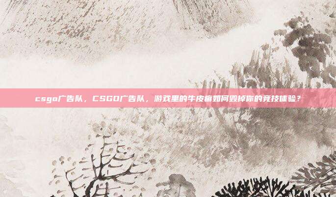 csgo广告队,CSGO广告队,游戏里的牛皮癣如何毁掉你的竞技体验?