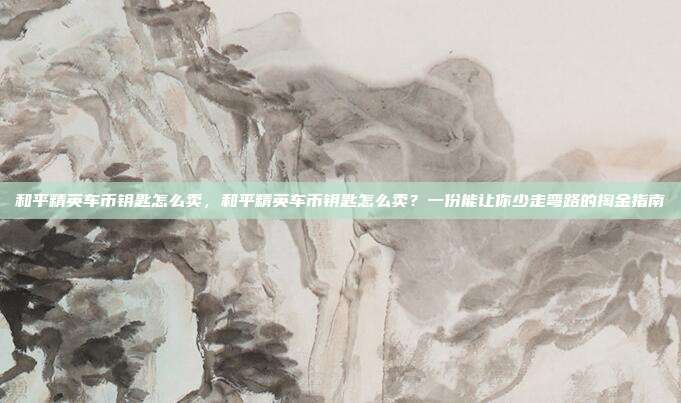 和平精英车币钥匙怎么卖,和平精英车币钥匙怎么卖?一份能让你少走弯路的掏金指南