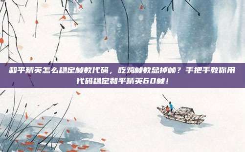 和平精英怎么稳定帧数代码,吃鸡帧数总掉帧?手把手教你用代码稳定和平精英60帧!