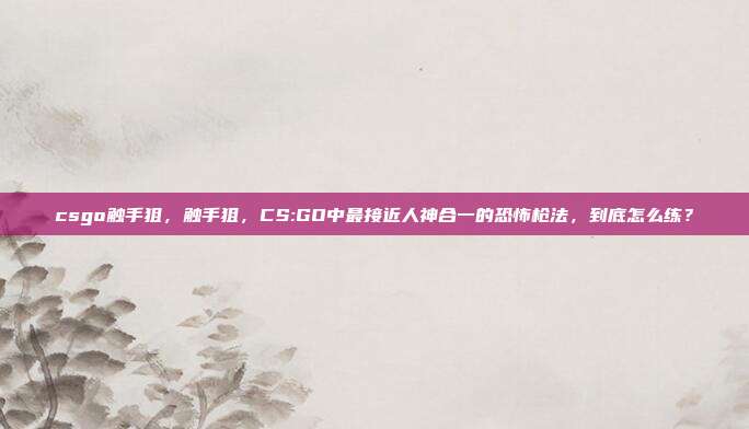 csgo触手狙,触手狙,CS:GO中最接近人神合一的恐怖枪法,到底怎么练?