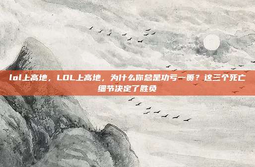 lol上高地,LOL上高地,为什么你总是功亏一篑?这三个死亡细节决定了胜负