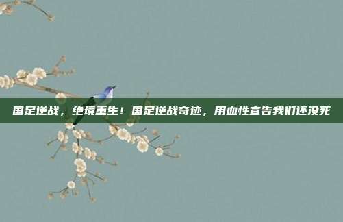 国足逆战,绝境重生!国足逆战奇迹,用血性宣告我们还没死
