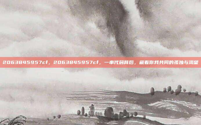 2063845957cf,2063845957cf,一串代码背后,藏着你我共同的孤独与渴望