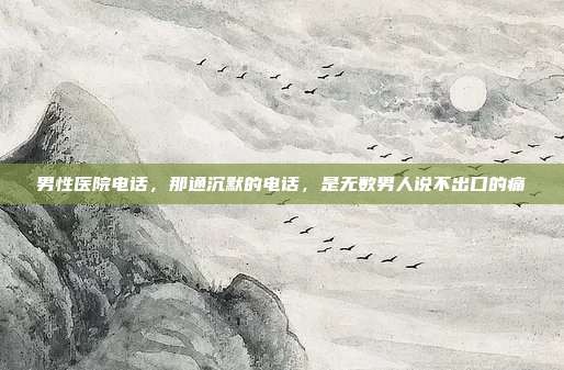 男性医院电话,那通沉默的电话,是无数男人说不出口的痛