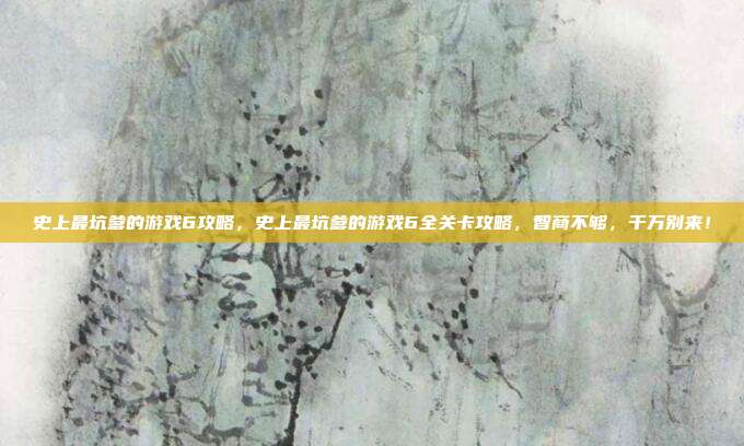 史上最坑爹的游戏6攻略,史上最坑爹的游戏6全关卡攻略,智商不够,千万别来!