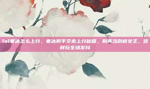 lol寒冰怎么上分,寒冰射手艾希上分秘籍,别再当刮痧女王,这样玩全场发抖
