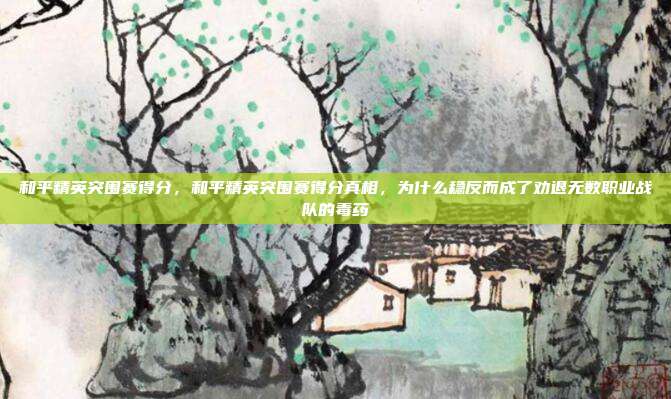 和平精英突围赛得分，和平精英突围赛得分真相，为什么稳反而成了劝退无数职业战队的毒药