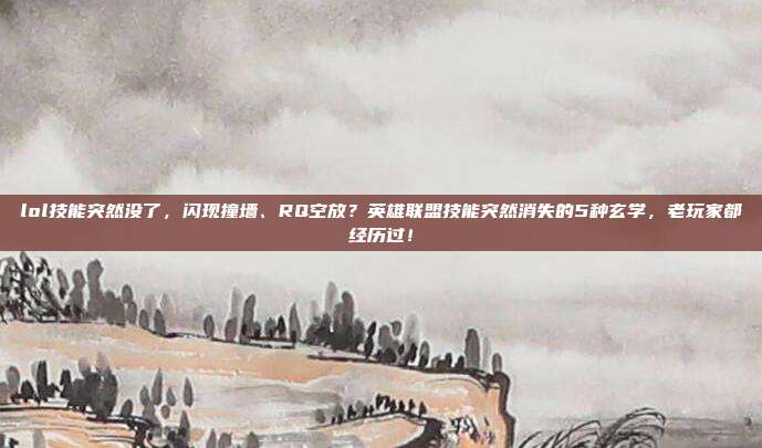 lol技能突然没了，闪现撞墙、RQ空放？英雄联盟技能突然消失的5种玄学，老玩家都经历过！
