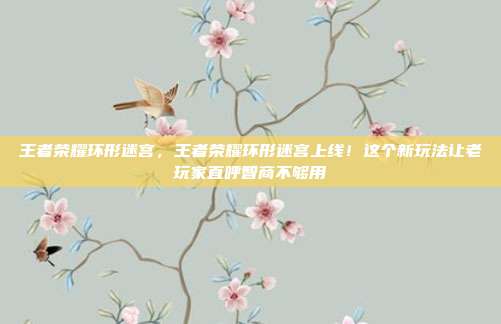 王者荣耀环形迷宫,王者荣耀环形迷宫上线!这个新玩法让老玩家直呼智商不够用