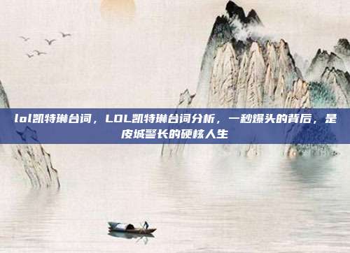 lol凯特琳台词,LOL凯特琳台词分析,一秒爆头的背后,是皮城警长的硬核人生