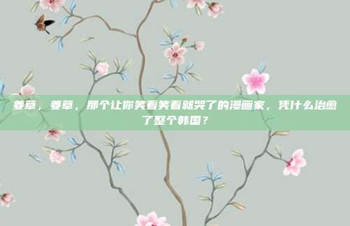 姜草，姜草，那个让你笑着笑着就哭了的漫画家，凭什么治愈了整个韩国？