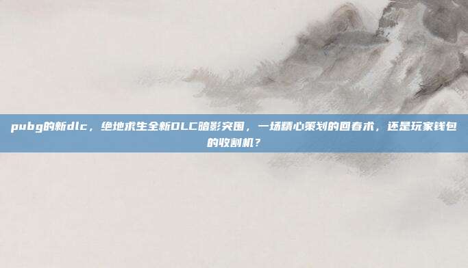 pubg的新dlc，绝地求生全新DLC暗影突围，一场精心策划的回春术，还是玩家钱包的收割机？
