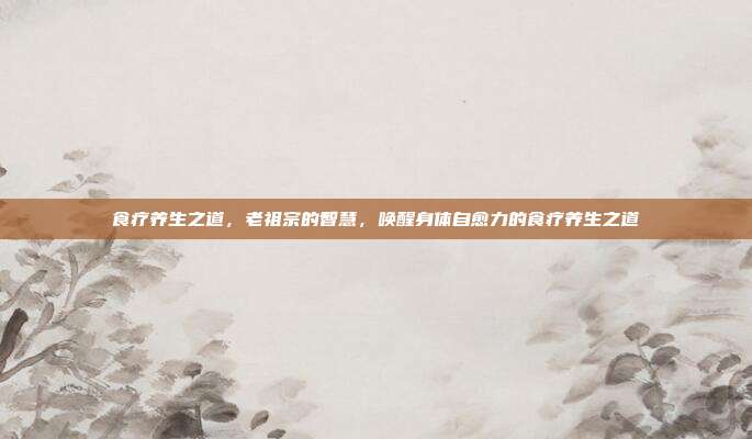 食疗养生之道,老祖宗的智慧,唤醒身体自愈力的食疗养生之道