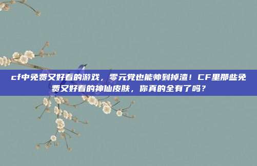 cf中免费又好看的游戏，零元党也能帅到掉渣！CF里那些免费又好看的神仙皮肤，你真的全有了吗？