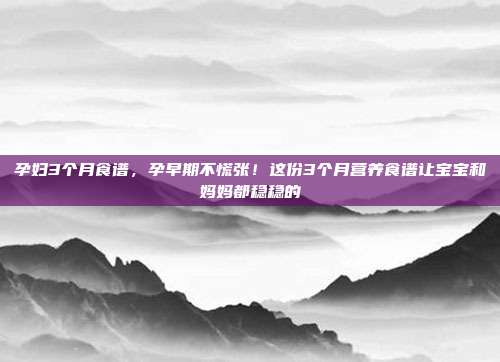 孕妇3个月食谱,孕早期不慌张!这份3个月营养食谱让宝宝和妈妈都稳稳的