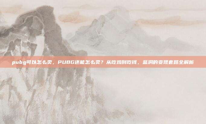 pubg可以怎么卖,PUBG还能怎么卖?从吃鸡到吃钱,蓝洞的变现套路全解析