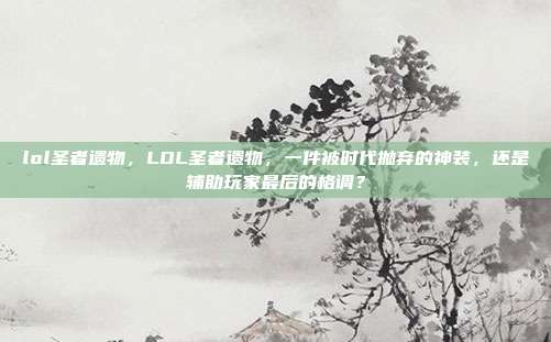 lol圣者遗物,LOL圣者遗物,一件被时代抛弃的神装,还是辅助玩家最后的格调?