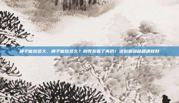 椰子能放多久，椰子能放多久？别等发霉了再扔！这份保鲜秘籍请收好