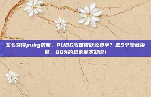 怎么获得pubg衣服,PUBG限定皮肤免费拿?这5个隐藏渠道,90%的玩家都不知道!