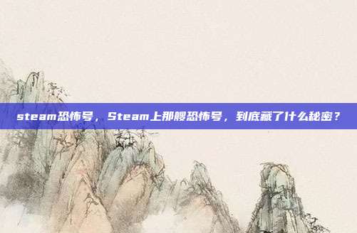 steam恐怖号,Steam上那艘恐怖号,到底藏了什么秘密?