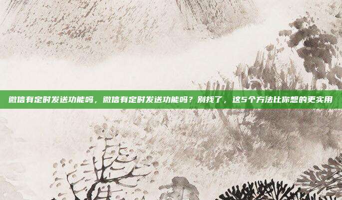 微信有定时发送功能吗,微信有定时发送功能吗?别找了,这5个方法比你想的更实用