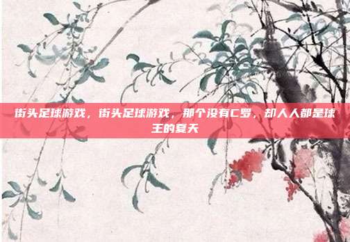 街头足球游戏,街头足球游戏,那个没有C罗,却人人都是球王的夏天