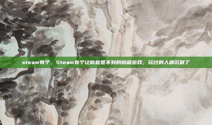 steam有个,Steam有个让你意想不到的隐藏游戏,玩过的人都沉默了