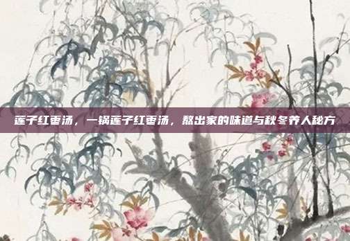 莲子红枣汤,一锅莲子红枣汤,熬出家的味道与秋冬养人秘方