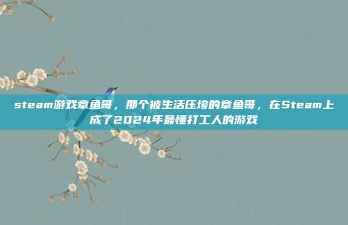 steam游戏章鱼哥,那个被生活压垮的章鱼哥,在Steam上成了2024年最懂打工人的游戏