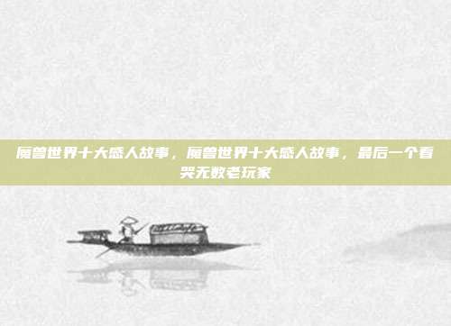 魔兽世界十大感人故事，魔兽世界十大感人故事，最后一个看哭无数老玩家