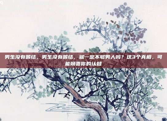 男生没有喉结,男生没有喉结,就一定不够男人吗?这3个真相,可能颠覆你的认知