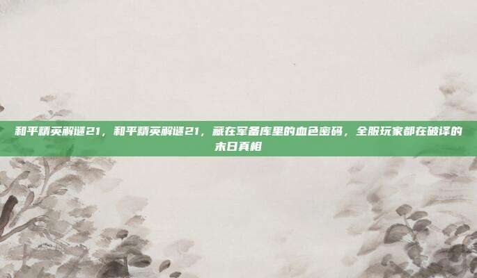 和平精英解谜21,和平精英解谜21,藏在军备库里的血色密码,全服玩家都在破译的末日真相