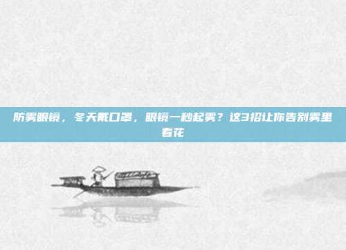 防雾眼镜,冬天戴口罩,眼镜一秒起雾?这3招让你告别雾里看花
