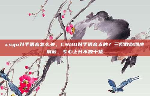csgo对手语音怎么关,CSGO对手语音太吵?三招教你彻底屏蔽,专心上分不被干扰