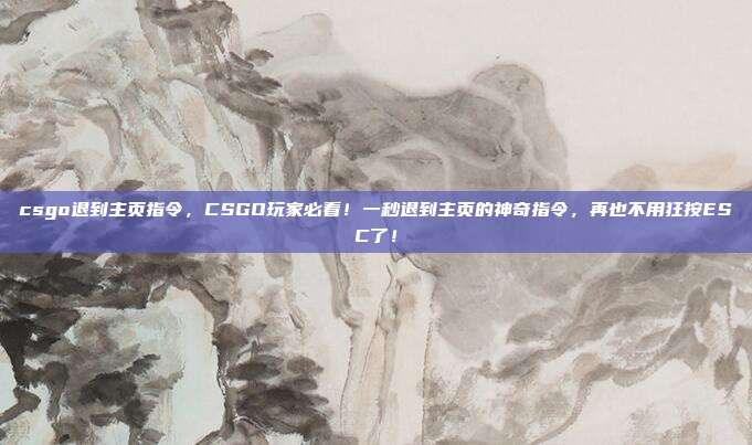 csgo退到主页指令,CSGO玩家必看!一秒退到主页的神奇指令,再也不用狂按ESC了!