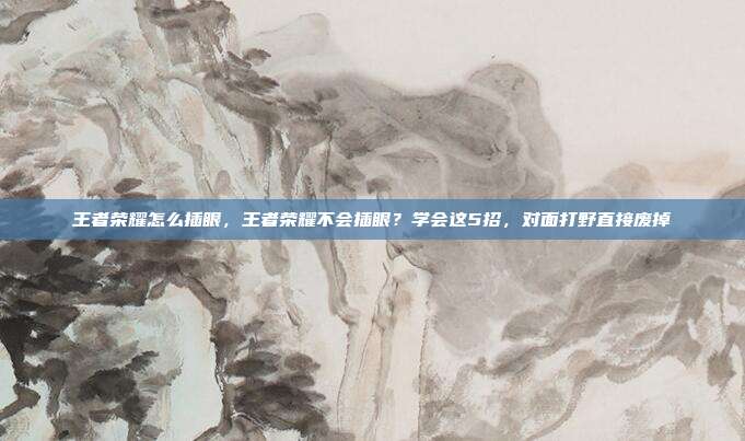 王者荣耀怎么插眼,王者荣耀不会插眼?学会这5招,对面打野直接废掉