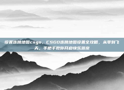 设置连跳地图csgo，CSGO连跳地图设置全攻略，从零到飞天，手把手教你开启快乐源泉