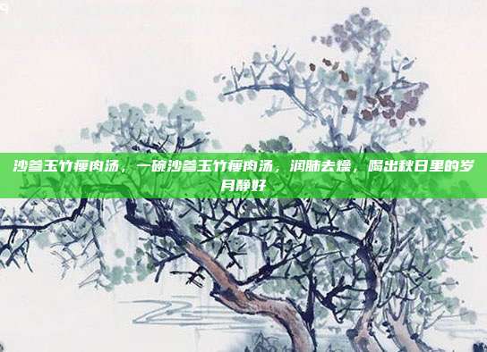 沙参玉竹瘦肉汤,一碗沙参玉竹瘦肉汤,润肺去燥,喝出秋日里的岁月静好