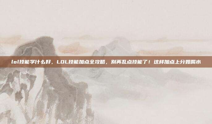 lol技能学什么好,LOL技能加点全攻略,别再乱点技能了!这样加点上分如喝水