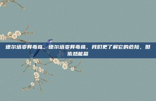 德尔塔变异毒株,德尔塔变异毒株,我们更了解它的危险,但依然能赢