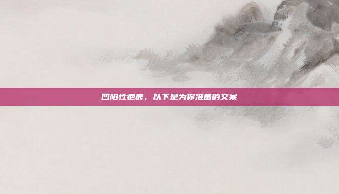 凹陷性疤痕,以下是为你准备的文案