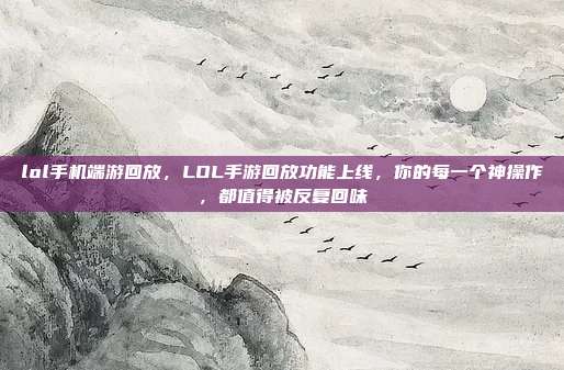 lol手机端游回放,LOL手游回放功能上线,你的每一个神操作,都值得被反复回味