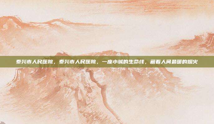 泰兴市人民医院，泰兴市人民医院，一座小城的生命线，藏着人间最暖的烟火