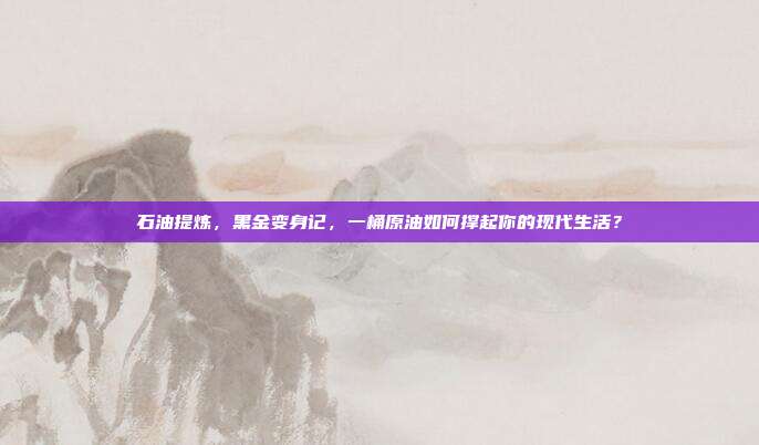 石油提炼,黑金变身记,一桶原油如何撑起你的现代生活?