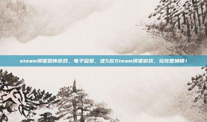 steam绑架恐怖游戏,电子囚笼,这5款Steam绑架游戏,玩完想换锁!