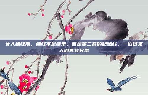 女人绝经期,绝经不是结束,而是第二春的起跑线,一位过来人的真实分享