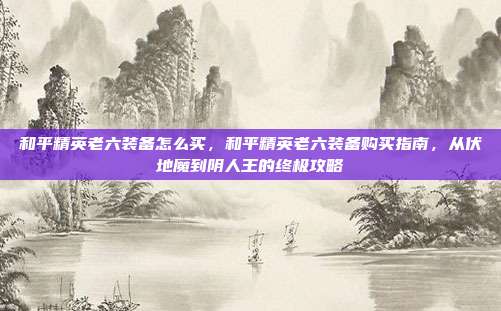 和平精英老六装备怎么买，和平精英老六装备购买指南，从伏地魔到阴人王的终极攻略