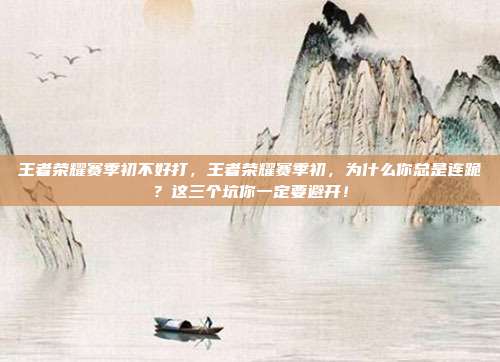 王者荣耀赛季初不好打,王者荣耀赛季初,为什么你总是连跪?这三个坑你一定要避开!