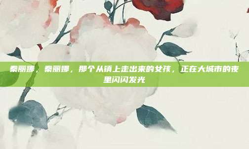 秦丽娜,秦丽娜,那个从镇上走出来的女孩,正在大城市的夜里闪闪发光