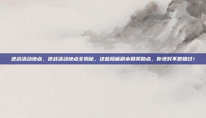 逆战活动地点,逆战活动地点全揭秘,这些隐藏副本和奖励点,你绝对不想错过!